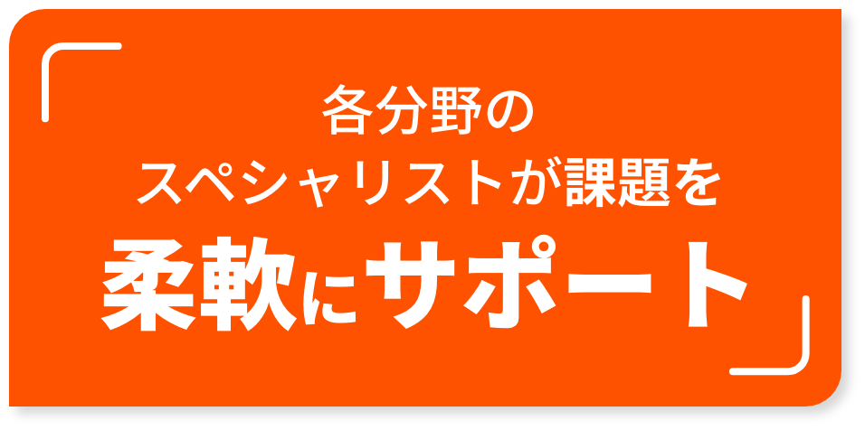 各分野のスペシャリストが課題を柔軟にサポート