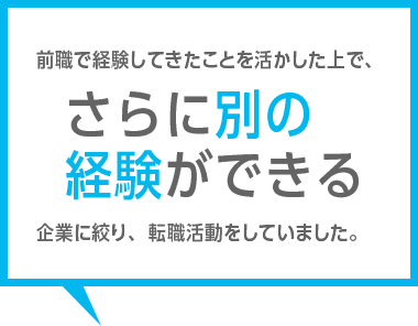 前職で経験してきたことを活かした上で、さらに別の経験ができる企業に絞り、転職活動をしていました。